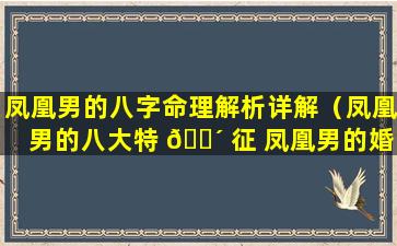 凤凰男的八字命理解析详解（凤凰男的八大特 🐴 征 凤凰男的婚姻多半不幸 🦍 ）